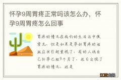 怀孕9周胃疼正常吗该怎么办，怀孕9周胃疼怎么回事