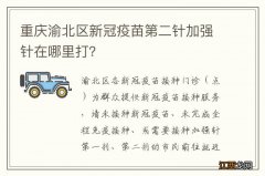 重庆渝北区新冠疫苗第二针加强针在哪里打？