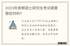 2023年邯郸硕士研究生考试需要哪些材料？