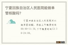 宁夏回族自治区人民医院能做单管核酸吗？