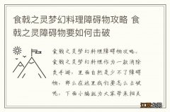 食戟之灵梦幻料理障碍物攻略 食戟之灵障碍物要如何击破