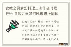 食戟之灵梦幻料理二测什么时候开始 食戟之灵梦幻料理选拔测试开始时间介绍