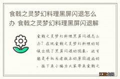 食戟之灵梦幻料理黑屏闪退怎么办 食戟之灵梦幻料理黑屏闪退解决方法