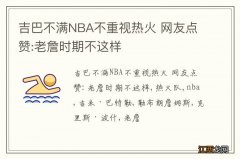 吉巴不满NBA不重视热火 网友点赞:老詹时期不这样