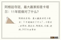 阿根廷夺冠，最大赢家却是卡塔尔：11年前做对了什么？