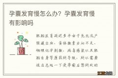 孕囊发育慢怎么办？孕囊发育慢有影响吗