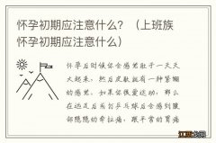 上班族怀孕初期应注意什么 怀孕初期应注意什么？