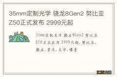 35mm定制光学 骁龙8Gen2 努比亚Z50正式发布 2999元起