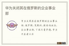 华为关闭其在俄罗斯的企业事业部