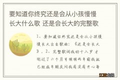 要知道你终究还是会从小孩慢慢长大什么歌 还是会长大的完整歌词