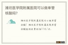 潍坊医学院附属医院可以做单管核酸吗？