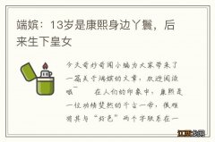 端嫔：13岁是康熙身边丫鬟，后来生下皇女