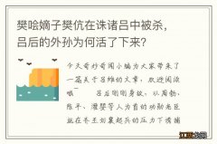 樊哙嫡子樊伉在诛诸吕中被杀，吕后的外孙为何活了下来？