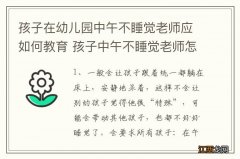 孩子在幼儿园中午不睡觉老师应如何教育 孩子中午不睡觉老师怎么解决