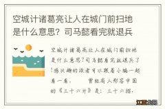 空城计诸葛亮让人在城门前扫地是什么意思？司马懿看完就退兵了！