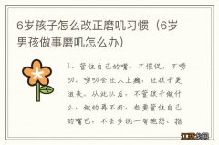 6岁男孩做事磨叽怎么办 6岁孩子怎么改正磨叽习惯