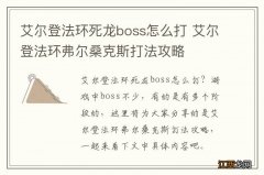 艾尔登法环死龙boss怎么打 艾尔登法环弗尔桑克斯打法攻略