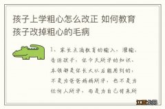 孩子上学粗心怎么改正 如何教育孩子改掉粗心的毛病