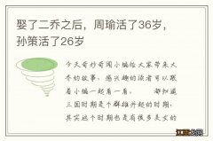 娶了二乔之后，周瑜活了36岁，孙策活了26岁