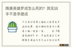 隋唐英雄罗成怎么死的？其实凶手不是李建成