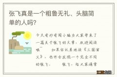 张飞真是一个粗鲁无礼、头脑简单的人吗？