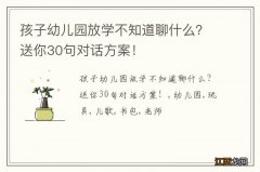 孩子幼儿园放学不知道聊什么？送你30句对话方案！