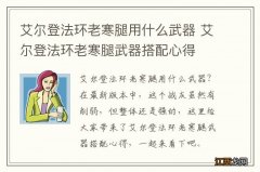 艾尔登法环老寒腿用什么武器 艾尔登法环老寒腿武器搭配心得