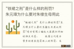 “铁裙之刑”是什么样的刑罚？朱元璋为什么要对朱棣生母用此刑罚？