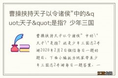 曹操挟持天子以令诸侯”中的&quot;天子&quot;是指？少年三国志2手游2.2答案