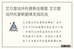 艾尔登法环托普斯在哪里 艾尔登法环托普斯剧情支线玩法