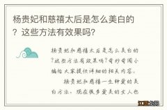 杨贵妃和慈禧太后是怎么美白的？这些方法有效果吗？