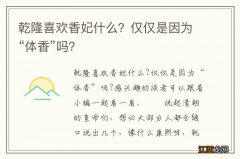 乾隆喜欢香妃什么？仅仅是因为“体香”吗？