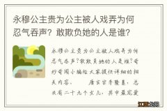 永穆公主贵为公主被人戏弄为何忍气吞声？敢欺负她的人是谁？