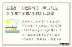 谁孤身一人救阿斗于千军万马之中 少年三国志2手游3.14答案