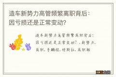 造车新势力高管频繁离职背后：因亏损还是正常变动？