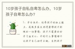 10岁孩子自私自卑怎么办，10岁孩子自卑怎么办?