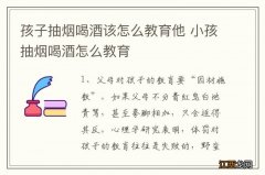 孩子抽烟喝酒该怎么教育他 小孩抽烟喝酒怎么教育