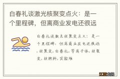 白春礼谈激光核聚变点火：是一个里程碑，但离商业发电还很远