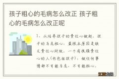 孩子粗心的毛病怎么改正 孩子粗心的毛病怎么改正呢