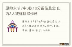 原帅末节7中6砍16分留住悬念 山西3人被逐拼得惨烈