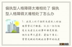 偏执型人格障碍太难相处了 偏执型人格障碍太难相处了怎么办