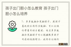 孩子出门胆小怎么教育 孩子出门胆小怎么培养