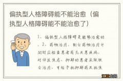 偏执型人格障碍能不能治愈了 偏执型人格障碍能不能治愈