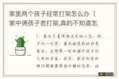 家中俩孩子老打架,真的不知道怎么处理了 家里两个孩子经常打架怎么办