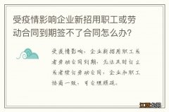 受疫情影响企业新招用职工或劳动合同到期签不了合同怎么办？