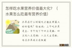 水果怎么吃最有营养价值 怎样吃水果营养价值最大化？