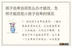 孩子自卑自闭怎么办才能改，怎样才能改变小孩子自卑的情况