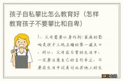 怎样教育孩子不要攀比和自卑 孩子自私攀比怎么教育好