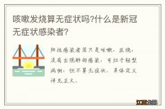 咳嗽发烧算无症状吗?什么是新冠无症状感染者？