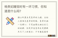 杨贵妃睡觉时有一坏习惯，你知道是什么吗？